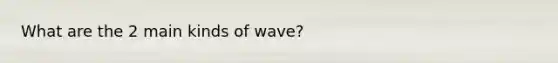 What are the 2 main kinds of wave?