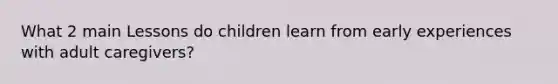 What 2 main Lessons do children learn from early experiences with adult caregivers?