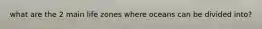 what are the 2 main life zones where oceans can be divided into?