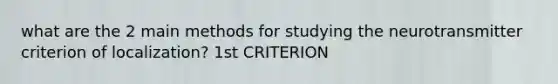 what are the 2 main methods for studying the neurotransmitter criterion of localization? 1st CRITERION