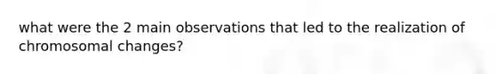 what were the 2 main observations that led to the realization of chromosomal changes?
