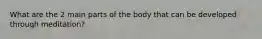 What are the 2 main parts of the body that can be developed through meditation?