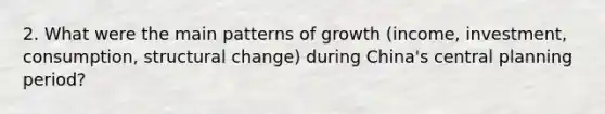 2. What were the main patterns of growth (income, investment, consumption, structural change) during China's central planning period?