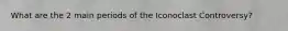 What are the 2 main periods of the Iconoclast Controversy?