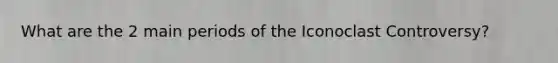 What are the 2 main periods of the Iconoclast Controversy?