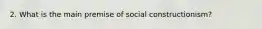 2. What is the main premise of social constructionism?