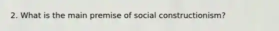 2. What is the main premise of social constructionism?