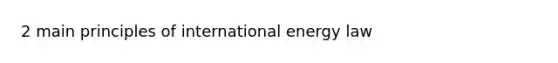 2 main principles of international energy law