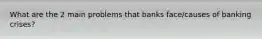 What are the 2 main problems that banks face/causes of banking crises?
