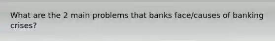 What are the 2 main problems that banks face/causes of banking crises?