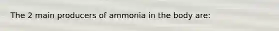 The 2 main producers of ammonia in the body are: