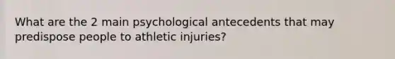 What are the 2 main psychological antecedents that may predispose people to athletic injuries?