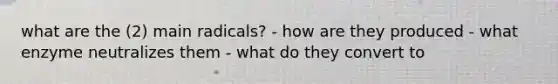 what are the (2) main radicals? - how are they produced - what enzyme neutralizes them - what do they convert to