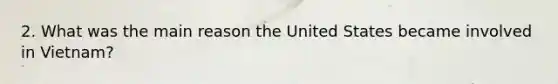 2. What was the main reason the United States became involved in Vietnam?