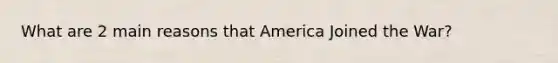 What are 2 main reasons that America Joined the War?