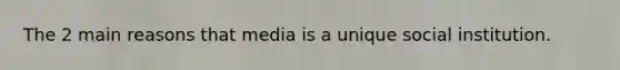 The 2 main reasons that media is a unique social institution.