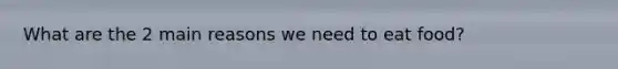 What are the 2 main reasons we need to eat food?