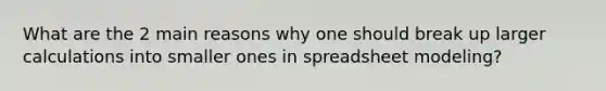 What are the 2 main reasons why one should break up larger calculations into smaller ones in spreadsheet modeling?