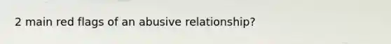 2 main red flags of an abusive relationship?