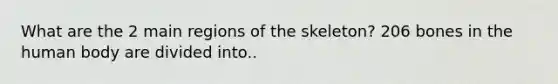 What are the 2 main regions of the skeleton? 206 bones in the human body are divided into..