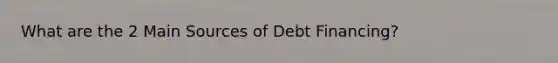 What are the 2 Main Sources of Debt Financing?