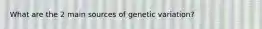 What are the 2 main sources of genetic variation?