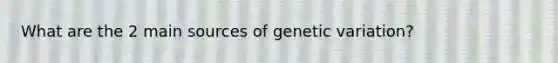 What are the 2 main sources of genetic variation?