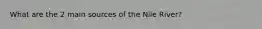 What are the 2 main sources of the Nile River?
