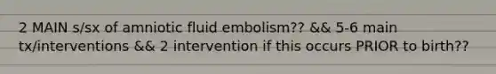 2 MAIN s/sx of amniotic fluid embolism?? && 5-6 main tx/interventions && 2 intervention if this occurs PRIOR to birth??