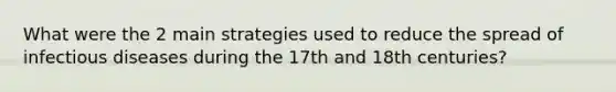 What were the 2 main strategies used to reduce the spread of infectious diseases during the 17th and 18th centuries?