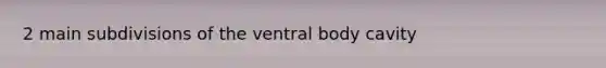 2 main subdivisions of the ventral body cavity