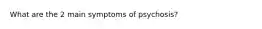 What are the 2 main symptoms of psychosis?