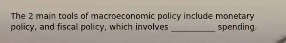 The 2 main tools of macroeconomic policy include monetary policy, and fiscal policy, which involves ___________ spending.