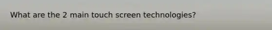 What are the 2 main touch screen technologies?