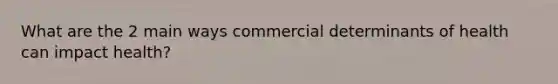 What are the 2 main ways commercial determinants of health can impact health?