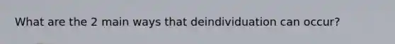 What are the 2 main ways that deindividuation can occur?