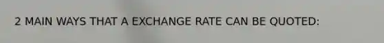 2 MAIN WAYS THAT A EXCHANGE RATE CAN BE QUOTED: