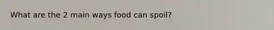 What are the 2 main ways food can spoil?