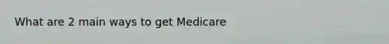 What are 2 main ways to get Medicare