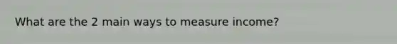 What are the 2 main ways to measure income?