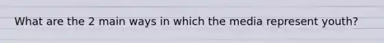What are the 2 main ways in which the media represent youth?