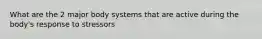 What are the 2 major body systems that are active during the body's response to stressors