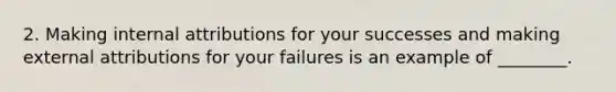 2. Making internal attributions for your successes and making external attributions for your failures is an example of ________.