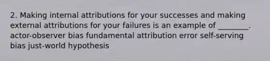 2. Making internal attributions for your successes and making external attributions for your failures is an example of ________. actor-observer bias fundamental attribution error self-serving bias just-world hypothesis