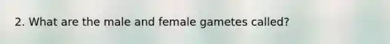 2. What are the male and female gametes called?