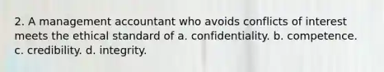 2. A management accountant who avoids conflicts of interest meets the ethical standard of a. confidentiality. b. competence. c. credibility. d. integrity.