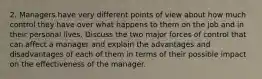 2. Managers have very different points of view about how much control they have over what happens to them on the job and in their personal lives. Discuss the two major forces of control that can affect a manager and explain the advantages and disadvantages of each of them in terms of their possible impact on the effectiveness of the manager.