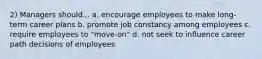 2) Managers should... a. encourage employees to make long-term career plans b. promote job constancy among employees c. require employees to "move-on" d. not seek to influence career path decisions of employees