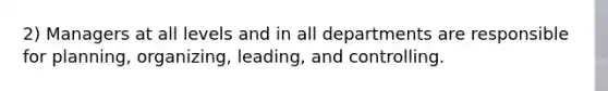 2) Managers at all levels and in all departments are responsible for planning, organizing, leading, and controlling.