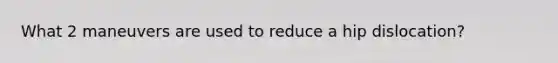 What 2 maneuvers are used to reduce a hip dislocation?